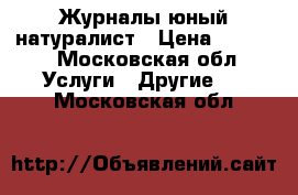 Журналы юный натуралист › Цена ­ 2 000 - Московская обл. Услуги » Другие   . Московская обл.